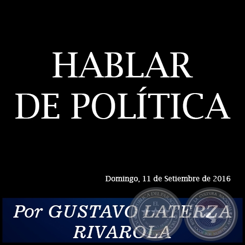 HABLAR DE POLÍTICA - Por GUSTAVO LATERZA RIVAROLA - Domingo, 11 de Setiembre de 2016